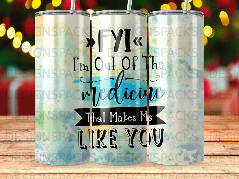 Tumbler with "FYI I'm Out Of The Medicine That Makes Me Like You" text.