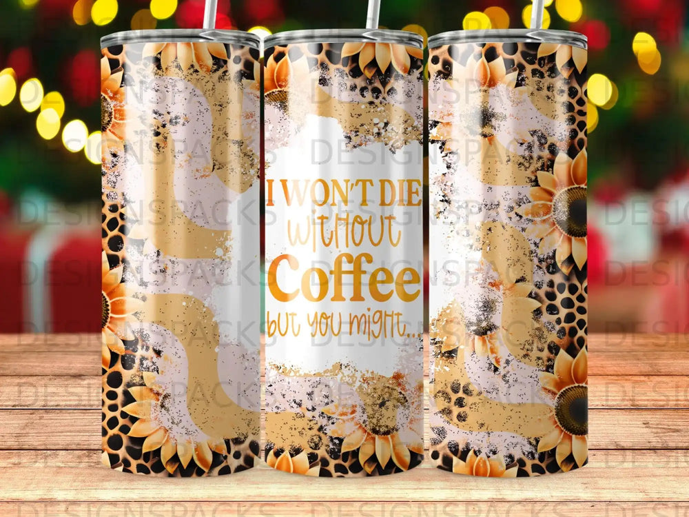Tumbler with sunflowers and "I won't die without coffee but you might..." text.
